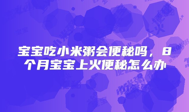 宝宝吃小米粥会便秘吗，8个月宝宝上火便秘怎么办