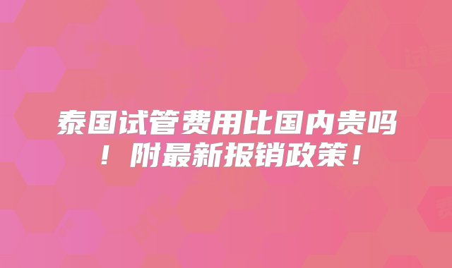 泰国试管费用比国内贵吗！附最新报销政策！