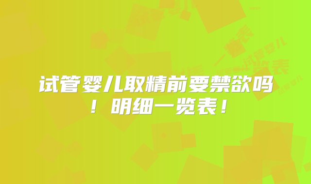 试管婴儿取精前要禁欲吗！明细一览表！