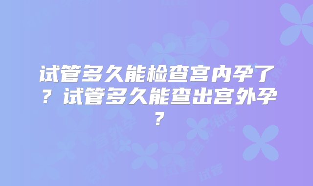 试管多久能检查宫内孕了？试管多久能查出宫外孕？