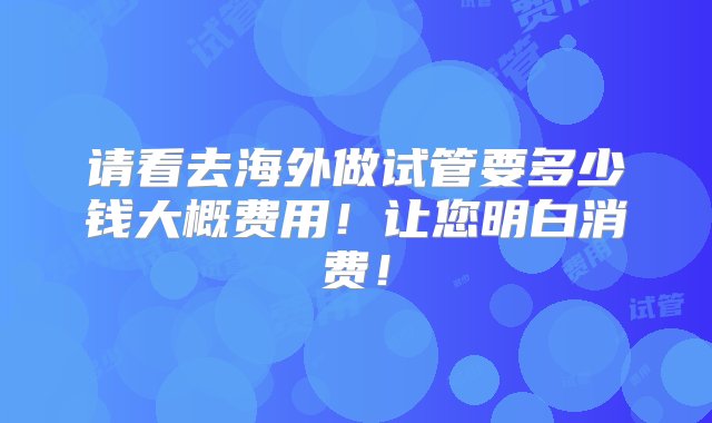 请看去海外做试管要多少钱大概费用！让您明白消费！