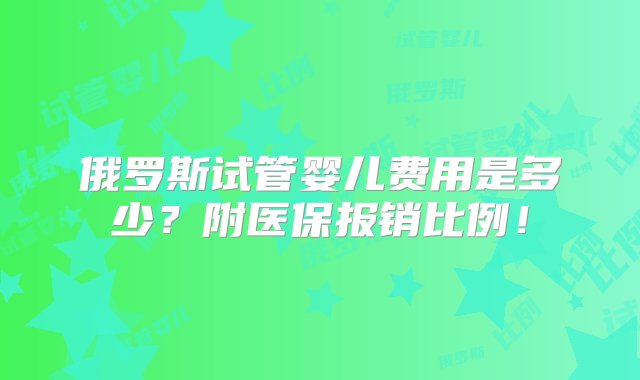 俄罗斯试管婴儿费用是多少？附医保报销比例！