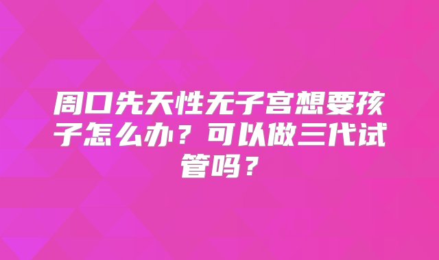 周口先天性无子宫想要孩子怎么办？可以做三代试管吗？