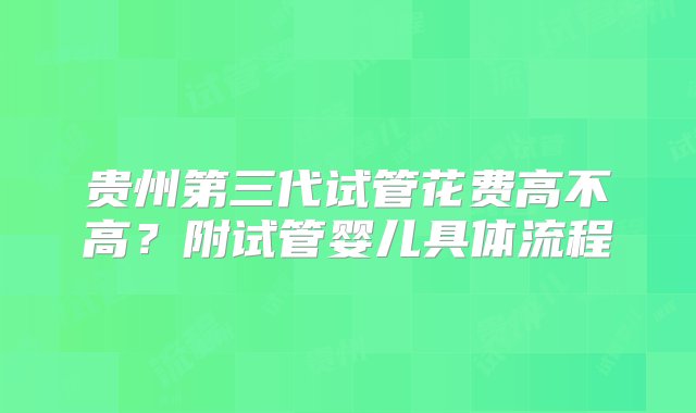 贵州第三代试管花费高不高？附试管婴儿具体流程