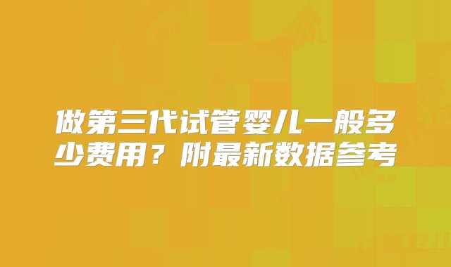 做第三代试管婴儿一般多少费用？附最新数据参考