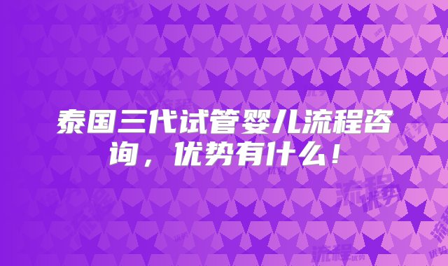 泰国三代试管婴儿流程咨询，优势有什么！