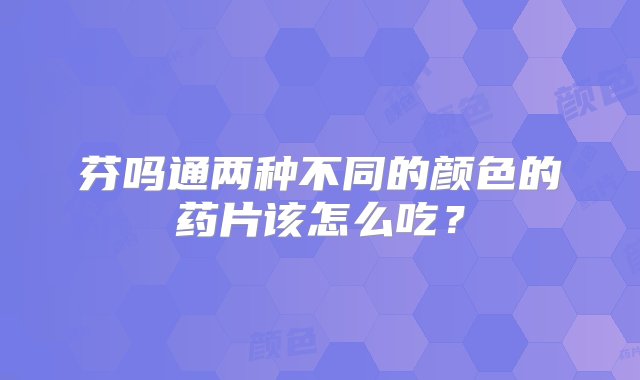 芬吗通两种不同的颜色的药片该怎么吃？