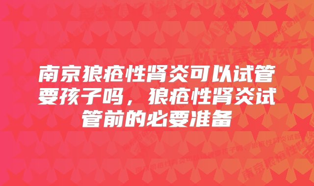 南京狼疮性肾炎可以试管要孩子吗，狼疮性肾炎试管前的必要准备