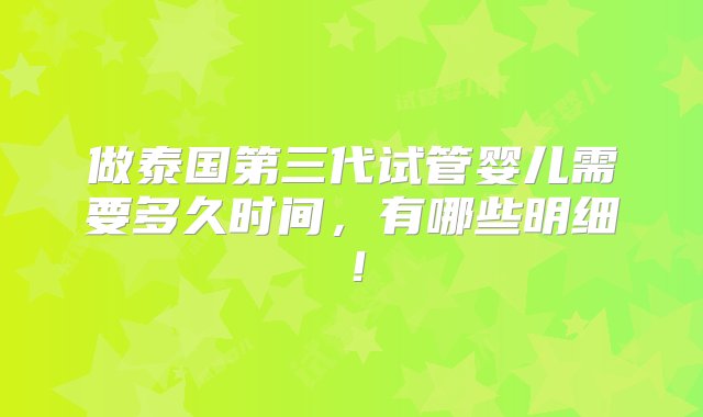 做泰国第三代试管婴儿需要多久时间，有哪些明细！