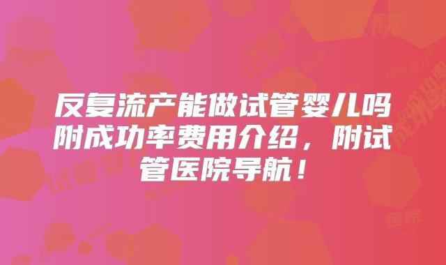 反复流产能做试管婴儿吗附成功率费用介绍，附试管医院导航！