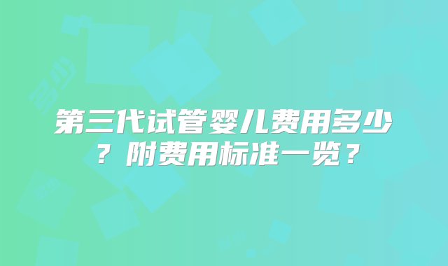 第三代试管婴儿费用多少？附费用标准一览？