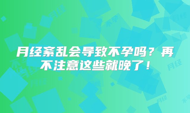 月经紊乱会导致不孕吗？再不注意这些就晚了！