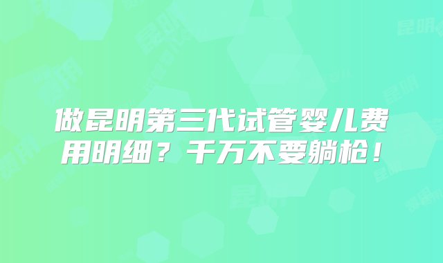 做昆明第三代试管婴儿费用明细？千万不要躺枪！