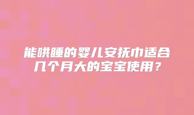 能哄睡的婴儿安抚巾适合几个月大的宝宝使用？