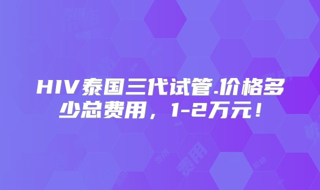 HIV泰国三代试管.价格多少总费用，1-2万元！