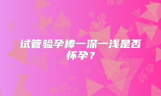 试管验孕棒一深一浅是否怀孕？