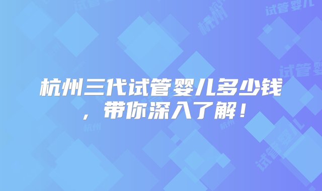 杭州三代试管婴儿多少钱，带你深入了解！