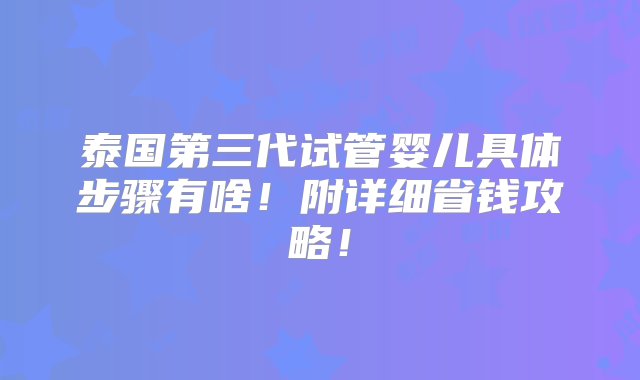 泰国第三代试管婴儿具体步骤有啥！附详细省钱攻略！