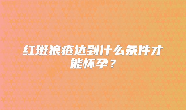 红斑狼疮达到什么条件才能怀孕？