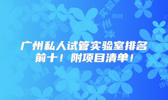 广州私人试管实验室排名前十！附项目清单！