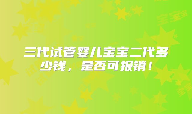 三代试管婴儿宝宝二代多少钱，是否可报销！