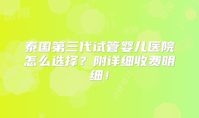 泰国第三代试管婴儿医院怎么选择？附详细收费明细！