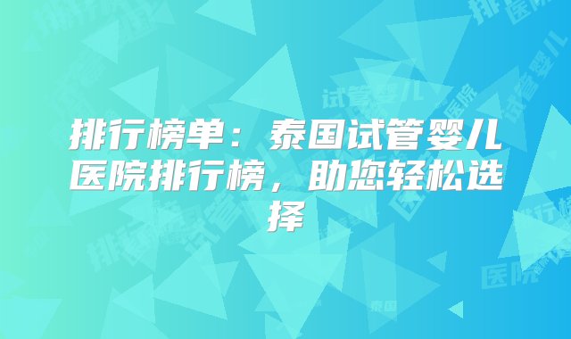 排行榜单：泰国试管婴儿医院排行榜，助您轻松选择