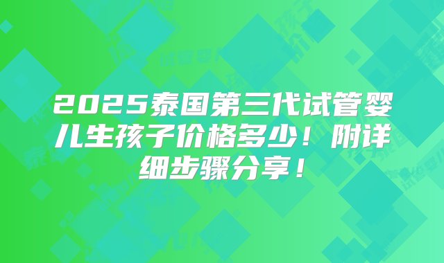 2025泰国第三代试管婴儿生孩子价格多少！附详细步骤分享！