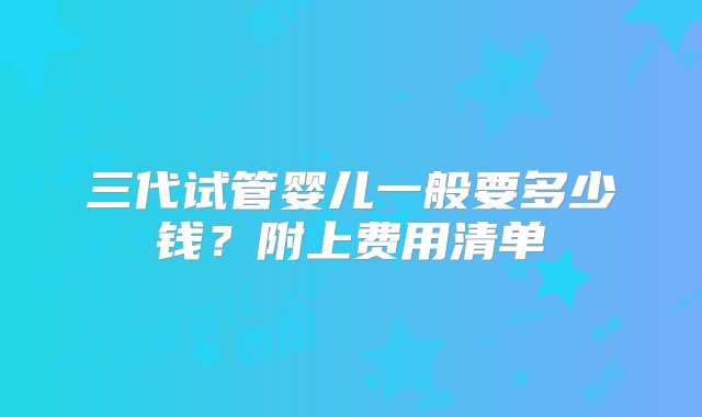 三代试管婴儿一般要多少钱？附上费用清单