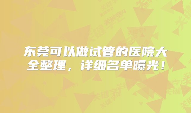 东莞可以做试管的医院大全整理，详细名单曝光！