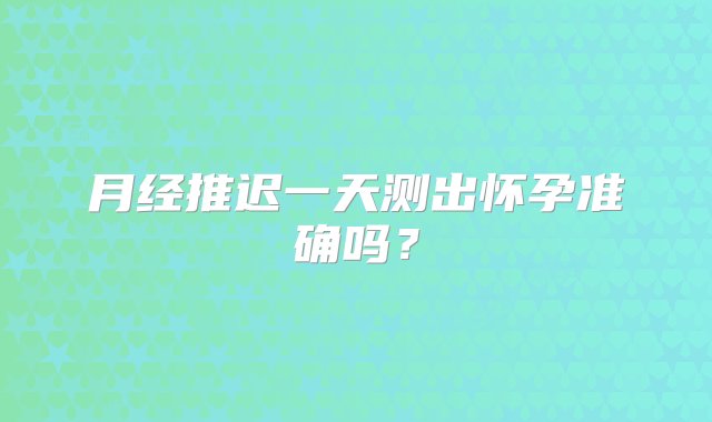 月经推迟一天测出怀孕准确吗？