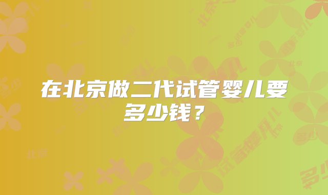 在北京做二代试管婴儿要多少钱？