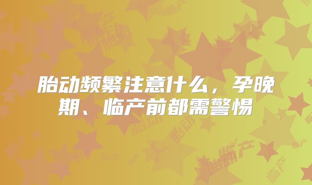 胎动频繁注意什么，孕晚期、临产前都需警惕