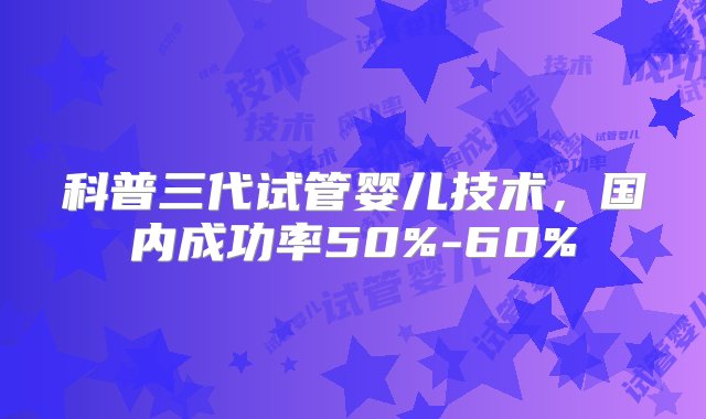 科普三代试管婴儿技术，国内成功率50%-60%