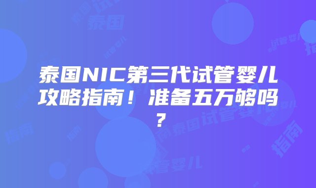 泰国NIC第三代试管婴儿攻略指南！准备五万够吗？