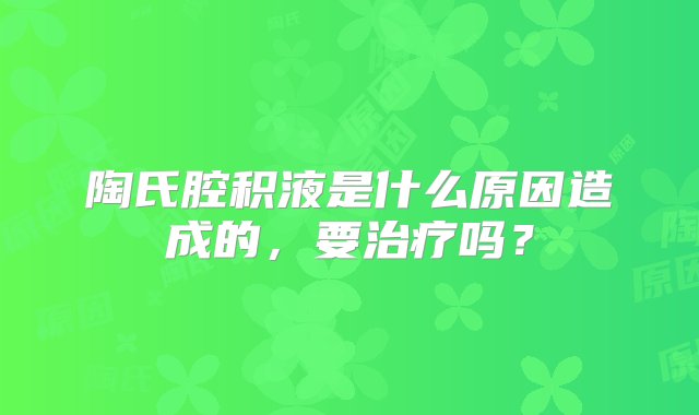 陶氏腔积液是什么原因造成的，要治疗吗？