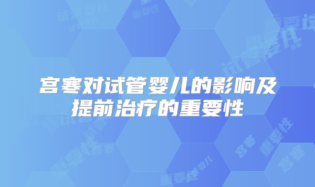 宫寒对试管婴儿的影响及提前治疗的重要性