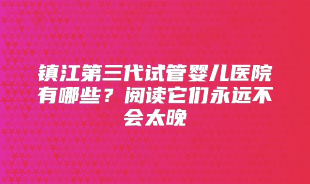 镇江第三代试管婴儿医院有哪些？阅读它们永远不会太晚