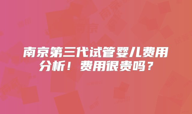 南京第三代试管婴儿费用分析！费用很贵吗？