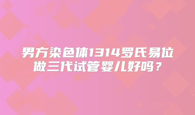 男方染色体1314罗氏易位做三代试管婴儿好吗？