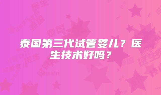 泰国第三代试管婴儿？医生技术好吗？