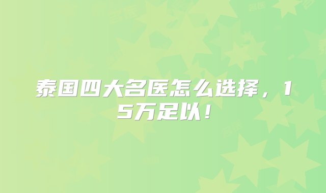 泰国四大名医怎么选择，15万足以！