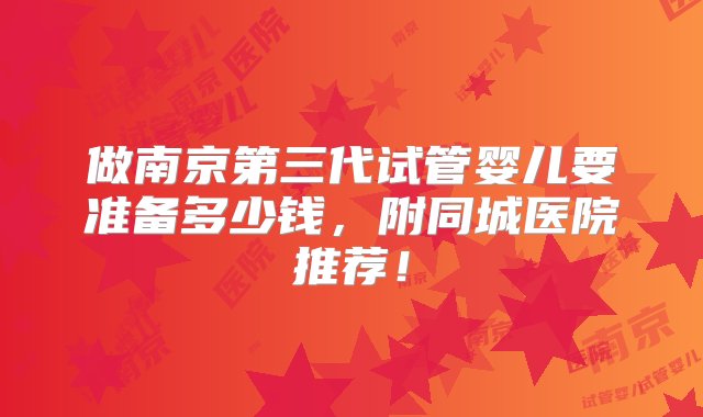 做南京第三代试管婴儿要准备多少钱，附同城医院推荐！