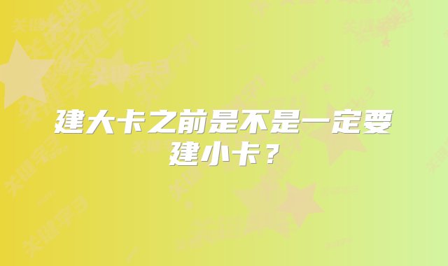 建大卡之前是不是一定要建小卡？