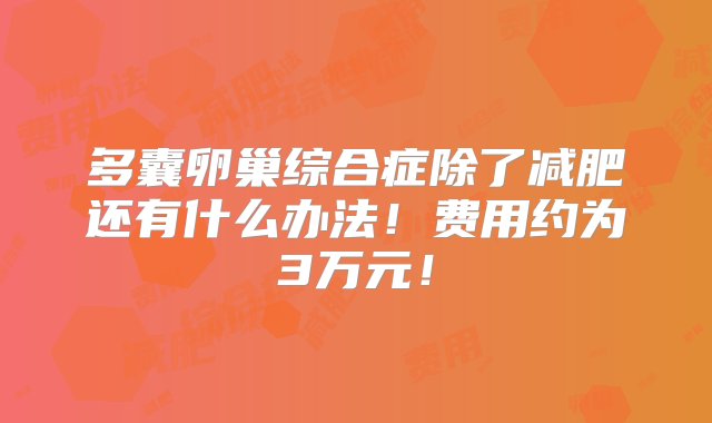 多囊卵巢综合症除了减肥还有什么办法！费用约为3万元！