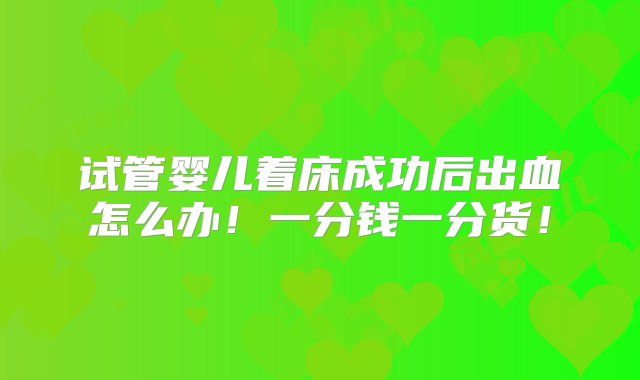 试管婴儿着床成功后出血怎么办！一分钱一分货！