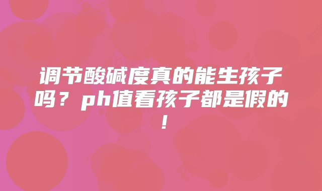 调节酸碱度真的能生孩子吗？ph值看孩子都是假的！