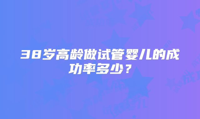 38岁高龄做试管婴儿的成功率多少？