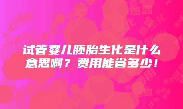 试管婴儿胚胎生化是什么意思啊？费用能省多少！