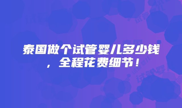 泰国做个试管婴儿多少钱，全程花费细节！